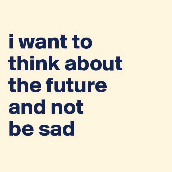 
i want to 
think about 
the future 
and not 
be sad
