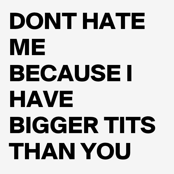 DONT HATE ME BECAUSE I HAVE BIGGER TITS THAN YOU