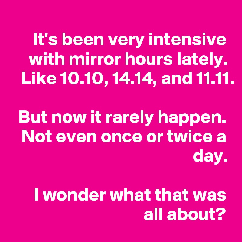 It's been very intensive with mirror hours lately.
Like 10.10, 14.14, and 11.11.

But now it rarely happen. Not even once or twice a day.

I wonder what that was all about?