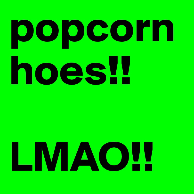 popcorn hoes!! 

LMAO!!