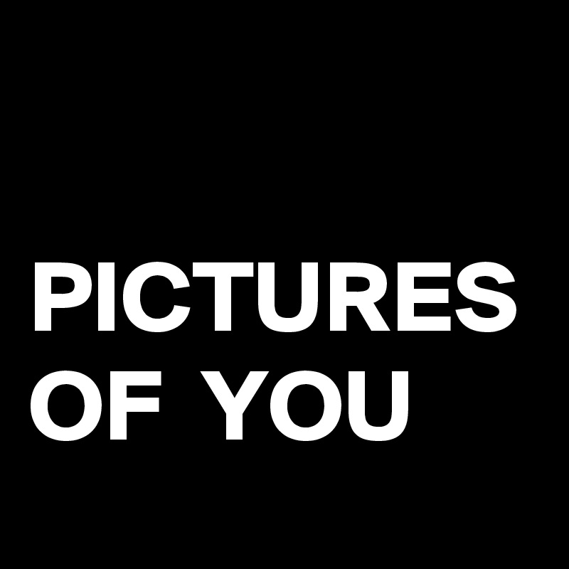 

PICTURES OF  YOU
