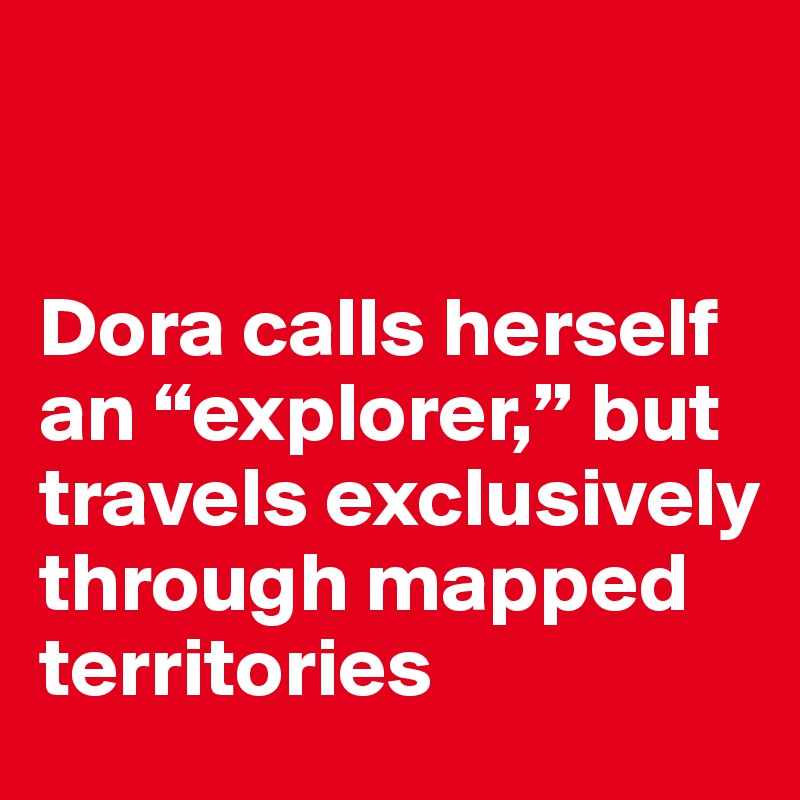 


Dora calls herself an “explorer,” but travels exclusively through mapped territories