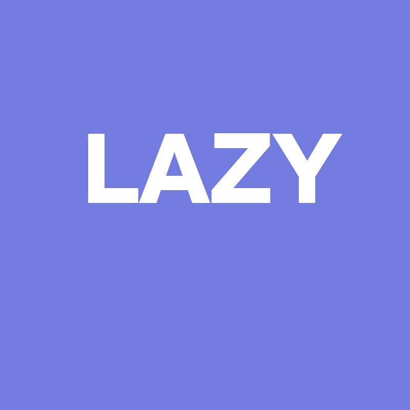  
   LAZY