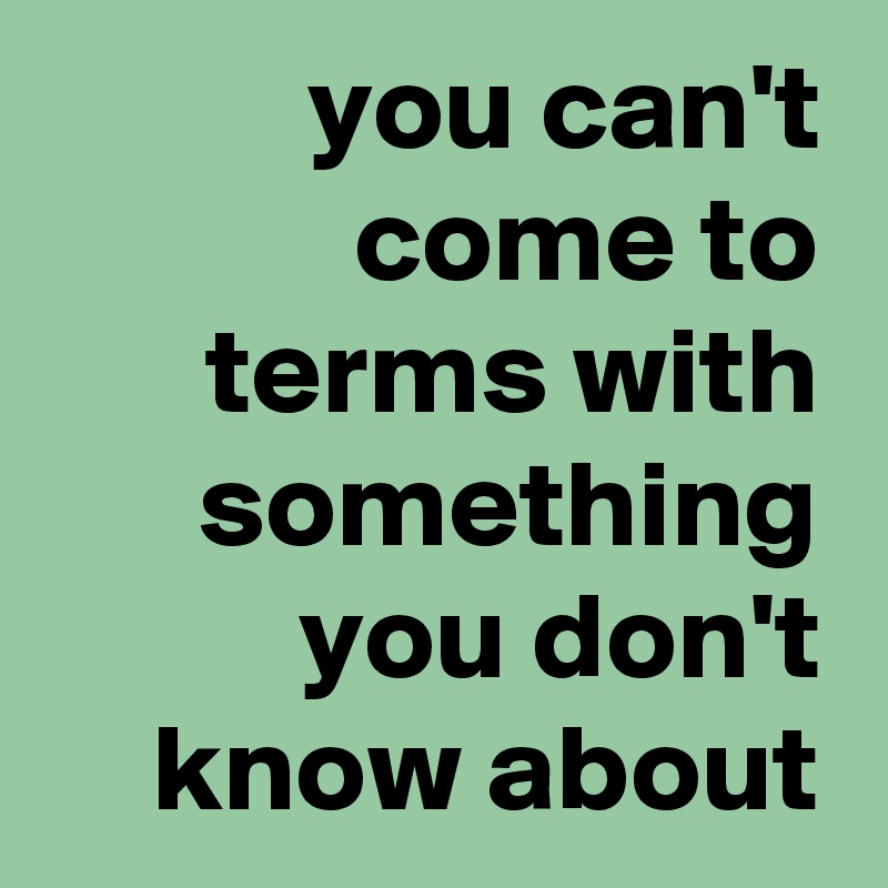 you-can-t-come-to-terms-with-something-you-don-t-know-about-post-by