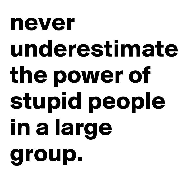 never underestimate the power of stupid people in a large group.