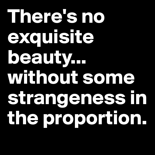 There's no exquisite beauty... without some strangeness in the proportion.