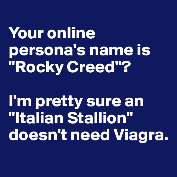
Your online persona's name is "Rocky Creed"? 

I'm pretty sure an "Italian Stallion" doesn't need Viagra.

