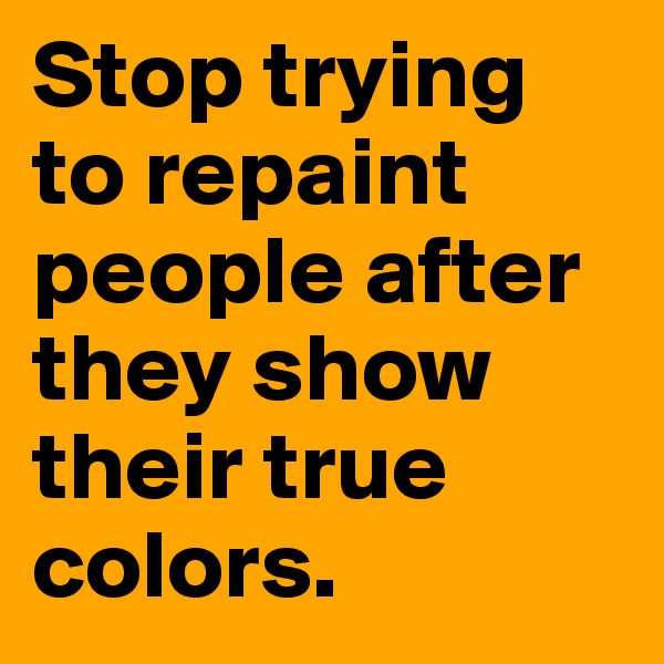 Stop trying to repaint people after they show their true colors. 
