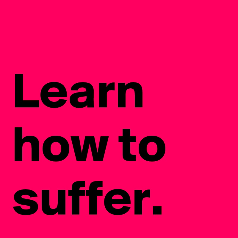 
Learn how to suffer.
