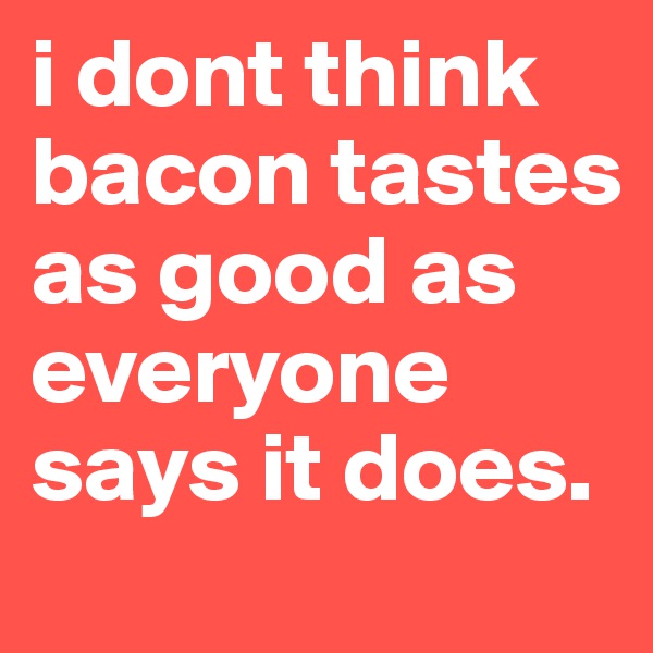i dont think bacon tastes as good as everyone says it does.
