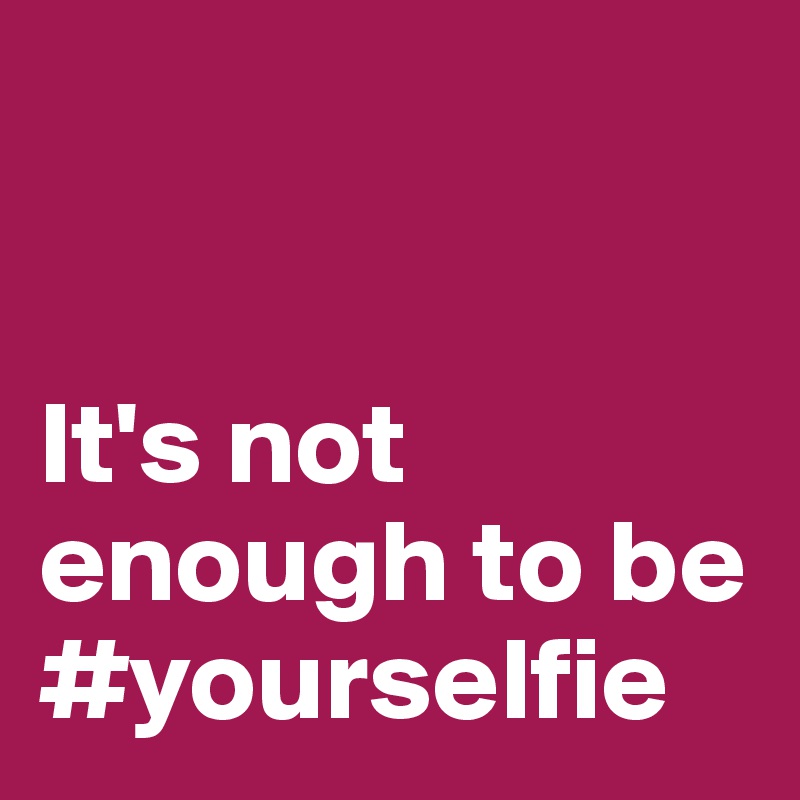 


It's not enough to be #yourselfie