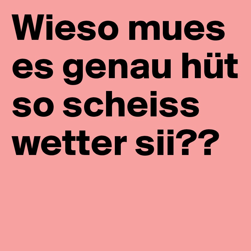 Wieso mues es genau hüt so scheiss wetter sii??
