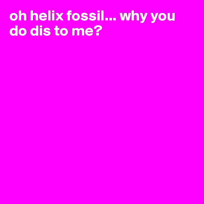 oh helix fossil... why you do dis to me? 









