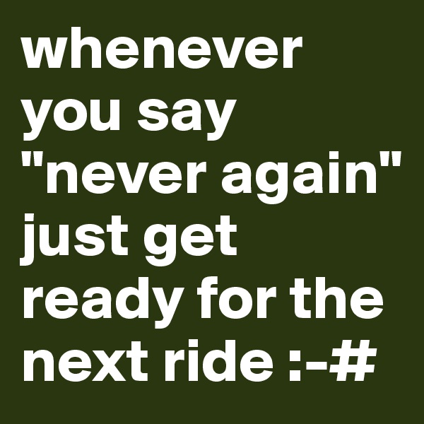 whenever you say "never again" 
just get ready for the next ride :-#
