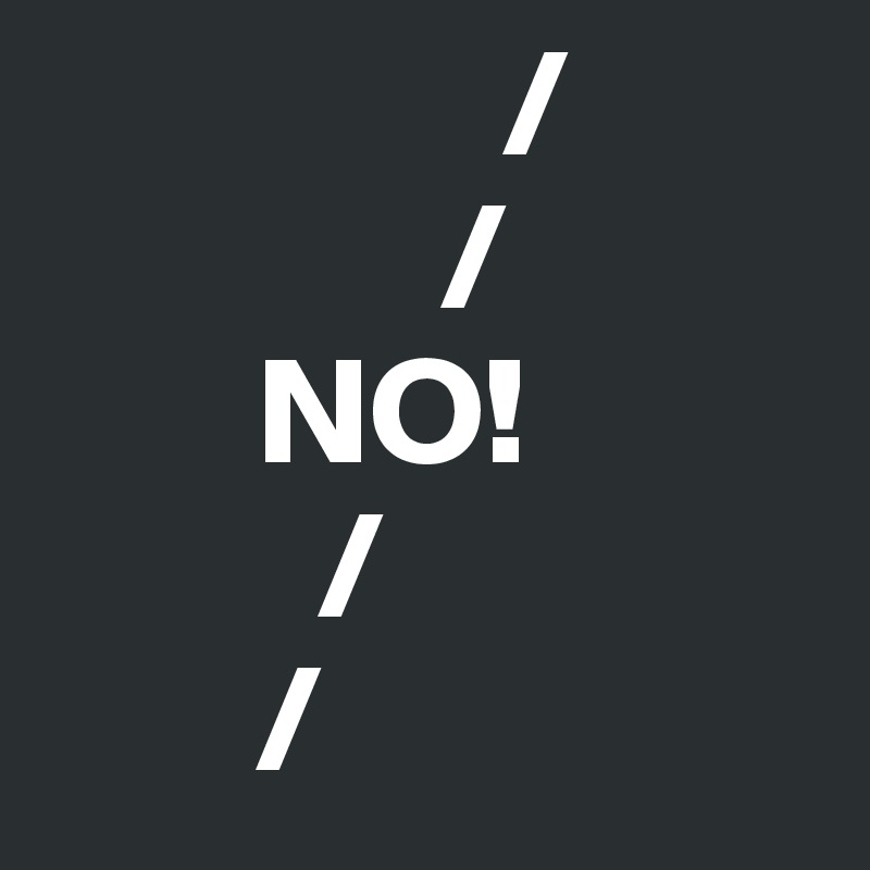               /
             /
       NO!
         /
       /