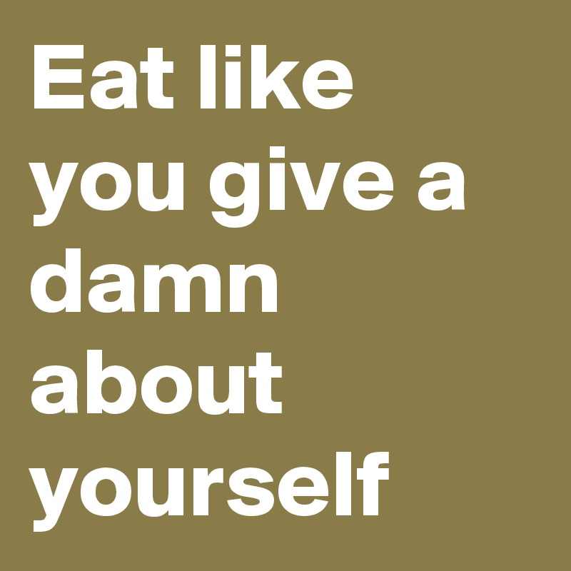 Eat like you give a damn about yourself