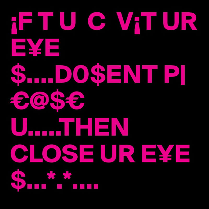 ¡F T U  C  V¡T UR E¥E$....D0$ENT P|€@$€ U.....THEN CLOSE UR E¥E$...*.*....