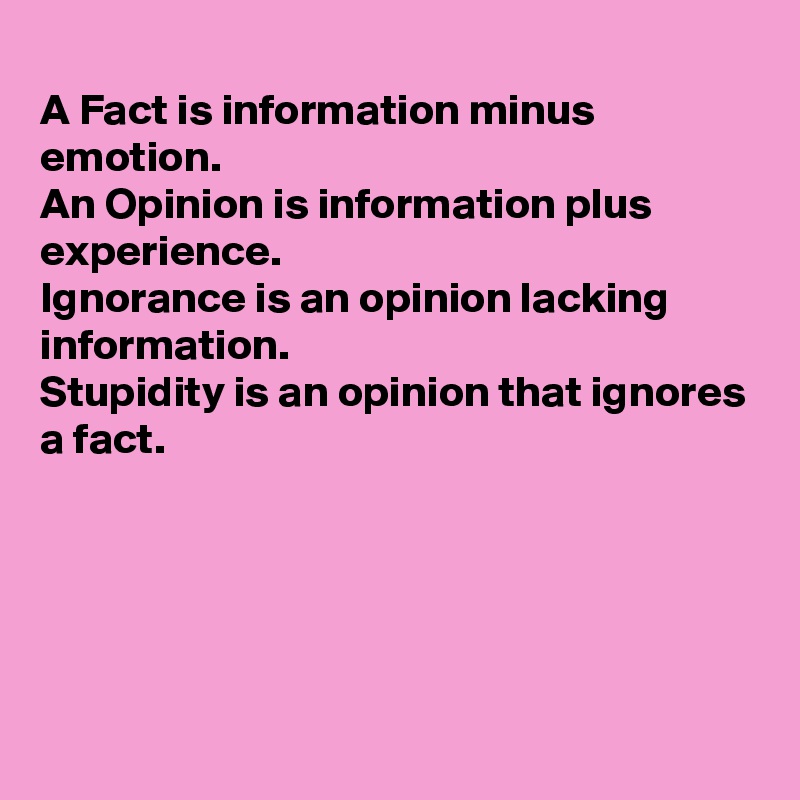 
A Fact is information minus emotion.
An Opinion is information plus experience. 
Ignorance is an opinion lacking information.
Stupidity is an opinion that ignores a fact.





