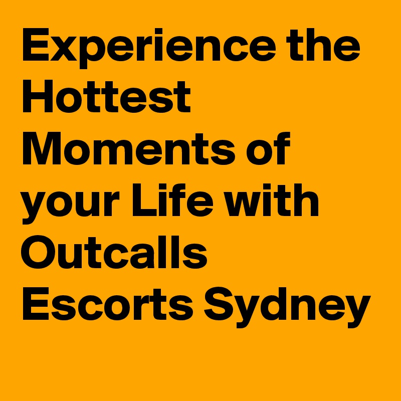 Experience the Hottest Moments of your Life with Outcalls Escorts Sydney