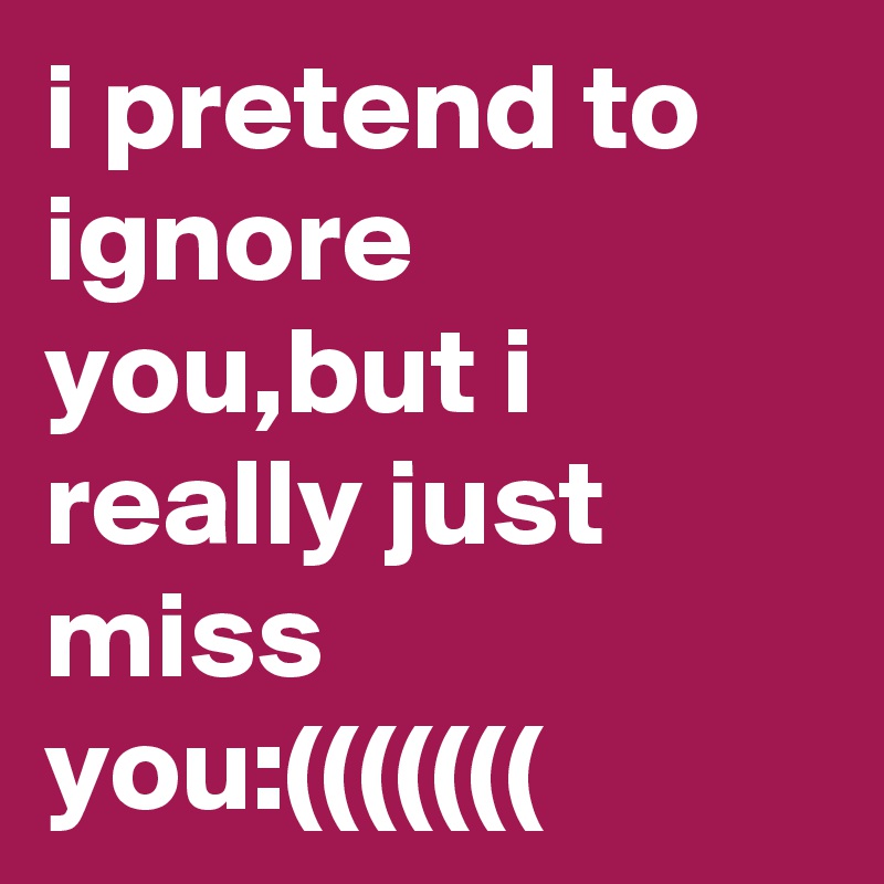 i pretend to ignore you,but i really just miss you:(((((((