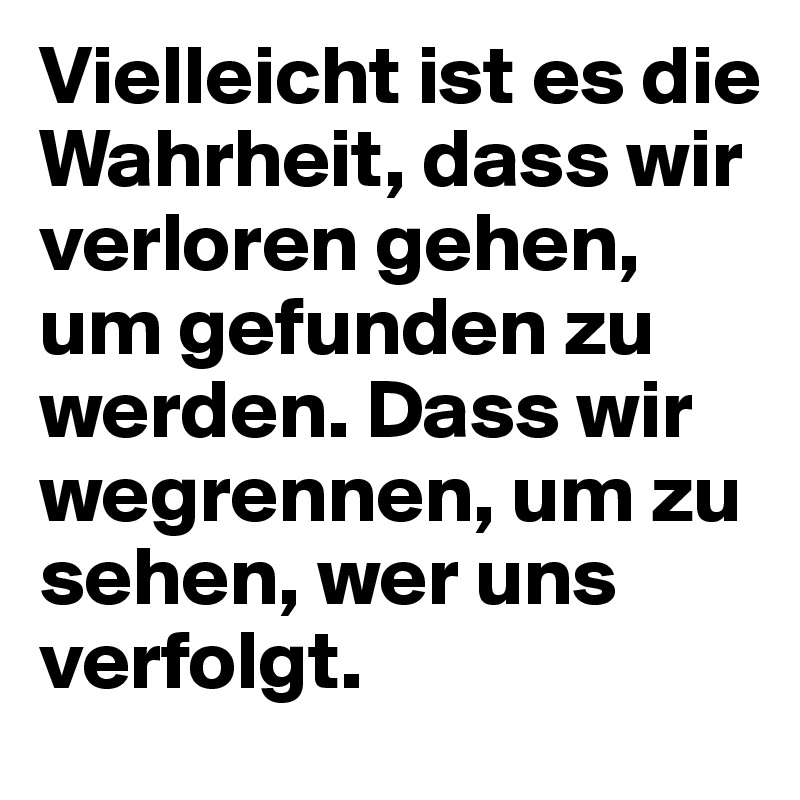 Vielleicht ist es die Wahrheit, dass wir verloren gehen, um gefunden zu werden. Dass wir wegrennen, um zu sehen, wer uns verfolgt.