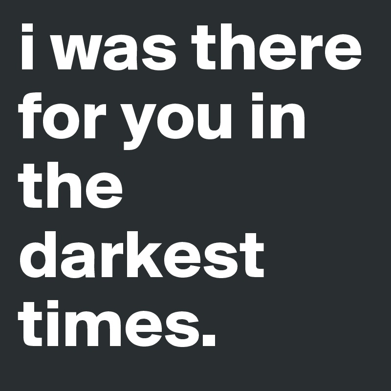 I was there for you in your darkest times lyrics