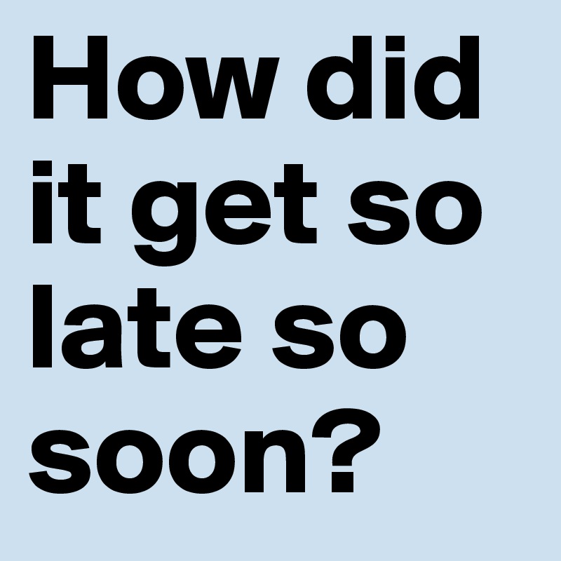 How did it get so late so soon?