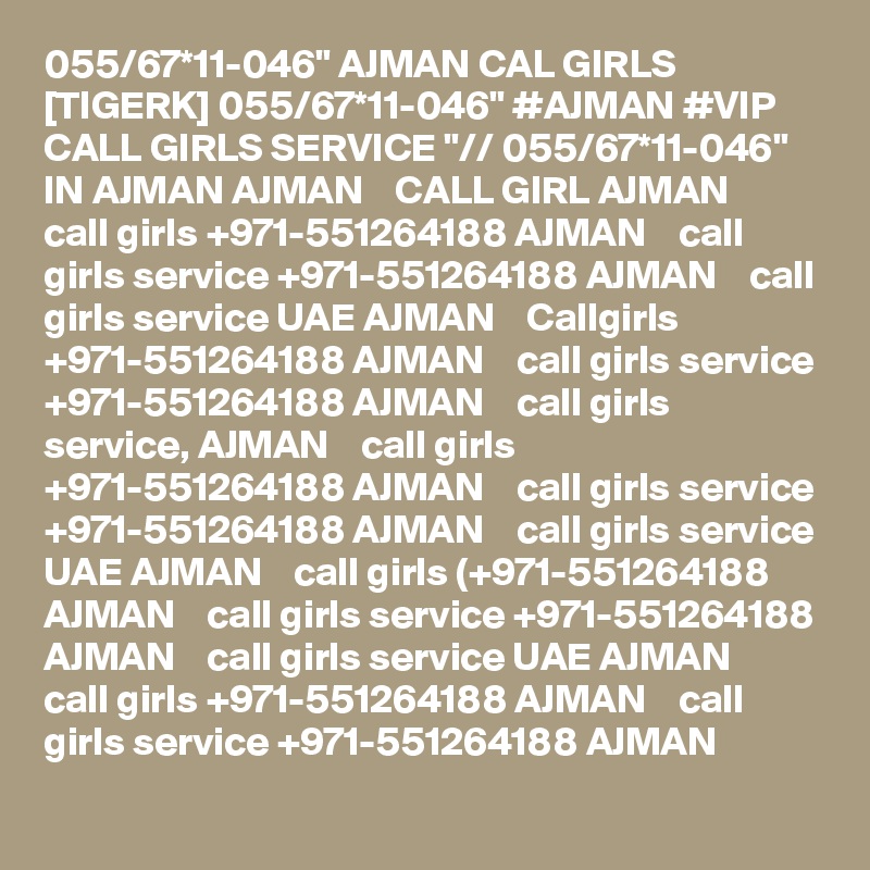 055/67*11-046" AJMAN CAL GIRLS [TIGERK] 055/67*11-046" #AJMAN #VIP CALL GIRLS SERVICE "// 055/67*11-046" IN AJMAN AJMAN    CALL GIRL AJMAN    call girls +971-551264188 AJMAN    call girls service +971-551264188 AJMAN    call girls service UAE AJMAN    Callgirls +971-551264188 AJMAN    call girls service +971-551264188 AJMAN    call girls service, AJMAN    call girls +971-551264188 AJMAN    call girls service +971-551264188 AJMAN    call girls service UAE AJMAN    call girls (+971-551264188 AJMAN    call girls service +971-551264188 AJMAN    call girls service UAE AJMAN    call girls +971-551264188 AJMAN    call girls service +971-551264188 AJMAN  
