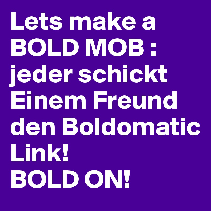 Lets make a BOLD MOB :
jeder schickt Einem Freund den Boldomatic Link! 
BOLD ON!