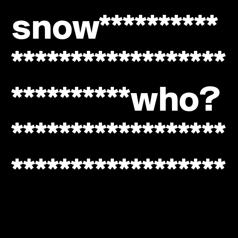 snow**************************************who?************************************