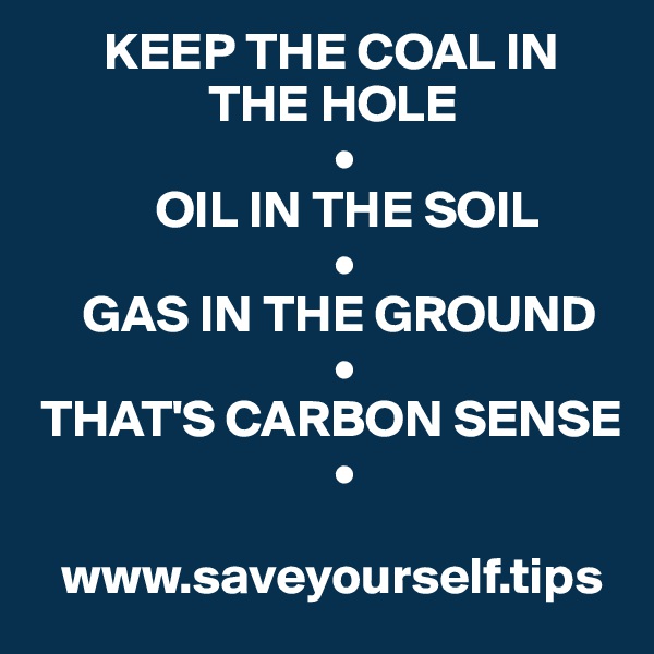        KEEP THE COAL IN 
                 THE HOLE
                             •
            OIL IN THE SOIL
                             •
     GAS IN THE GROUND
                             •
 THAT'S CARBON SENSE
                             •
  
   www.saveyourself.tips