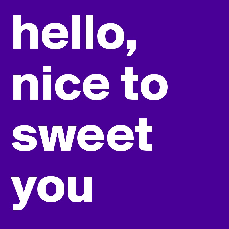 hello, nice to sweet you