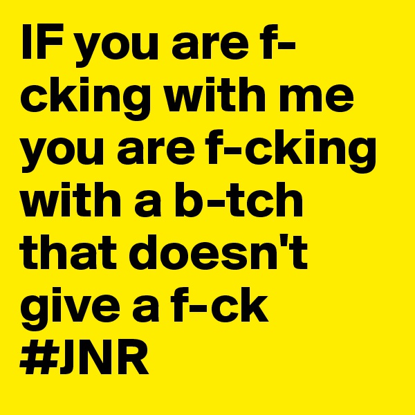 IF you are f-cking with me you are f-cking with a b-tch that doesn't  give a f-ck #JNR