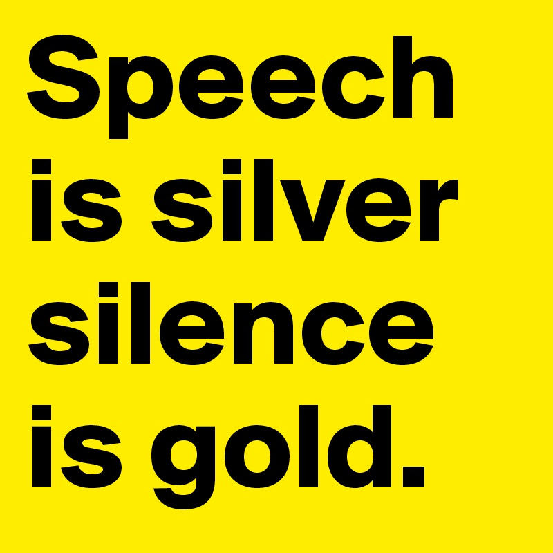 Speech is silver silence is gold.