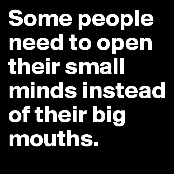Some people need to open their small minds instead of their big mouths. 