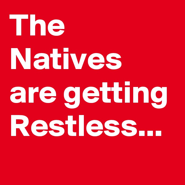 The Natives are getting Restless...