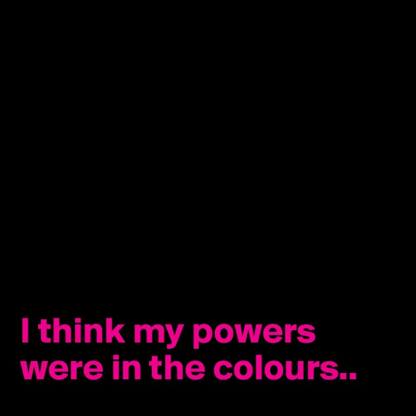 







I think my powers were in the colours..