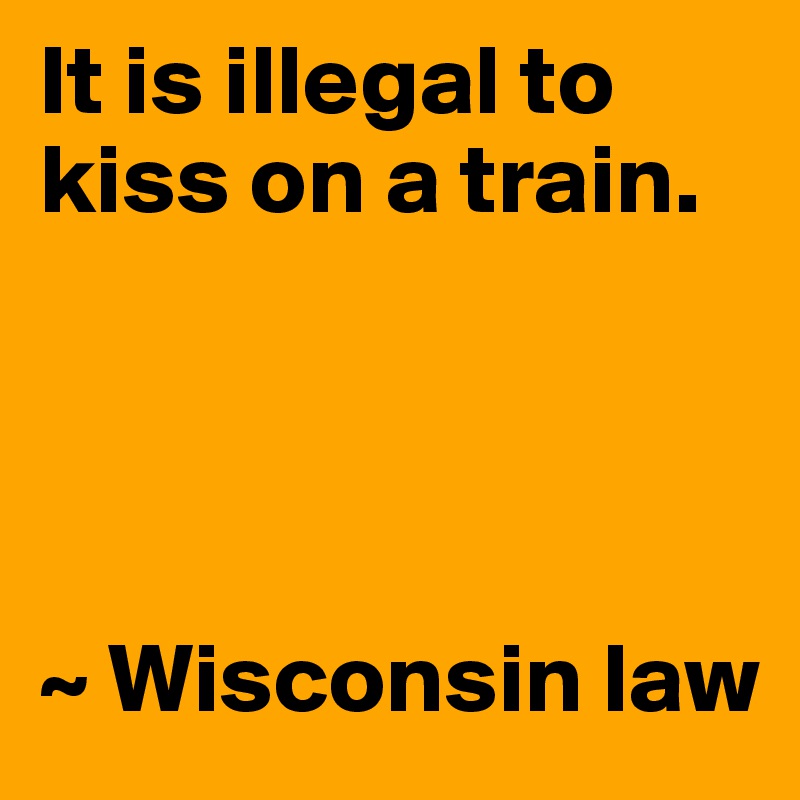 It is illegal to kiss on a train.




~ Wisconsin law