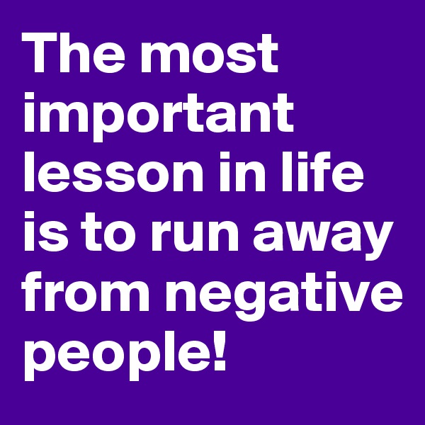 The most important lesson in life is to run away from negative people!