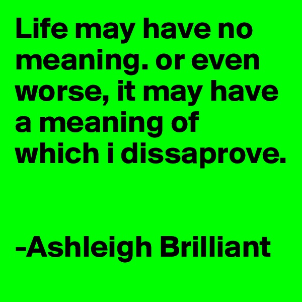 Life may have no meaning. or even worse, it may have a meaning of which i dissaprove.

                         
-Ashleigh Brilliant
