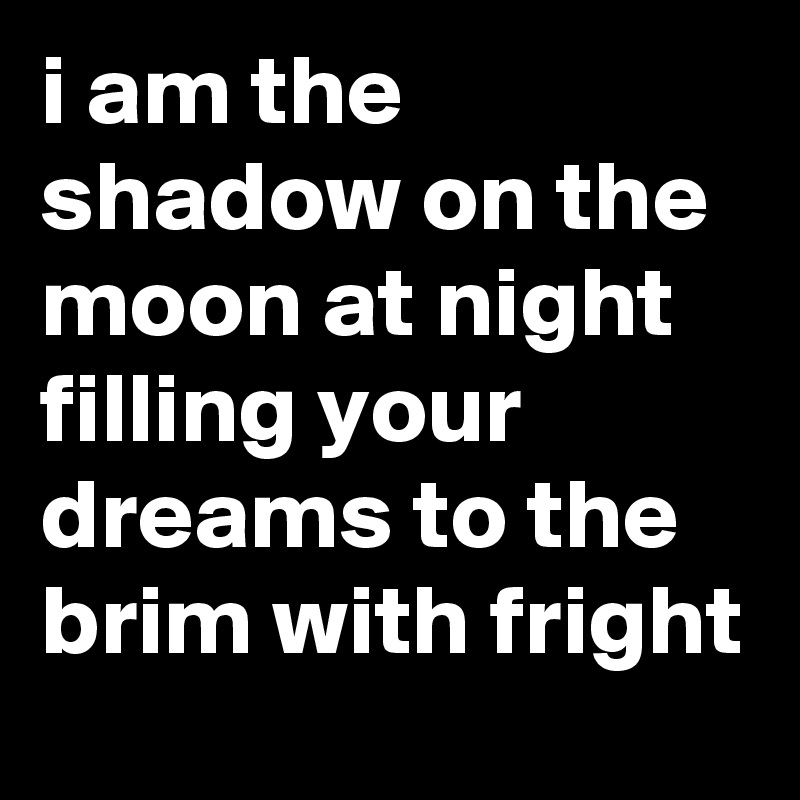 i am the shadow on the moon at night filling your dreams to the brim with fright