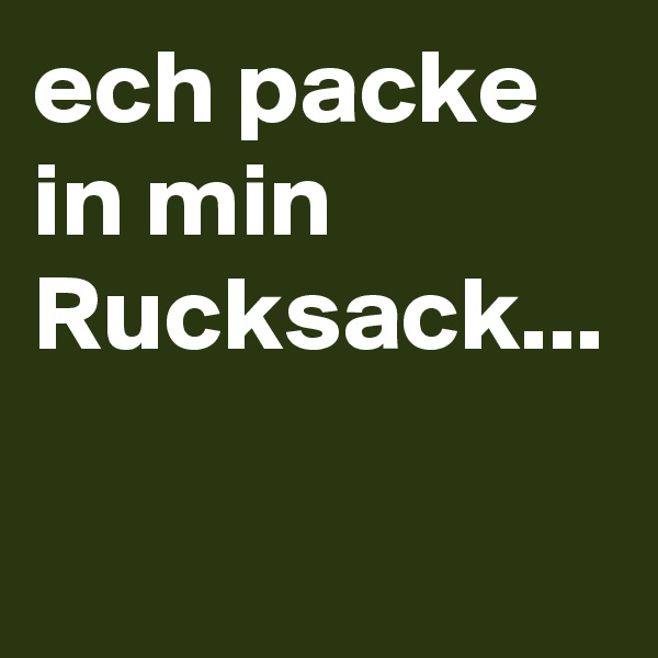 ech packe in min Rucksack...