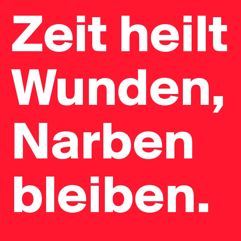Zeit heilt Wunden, Narben bleiben.