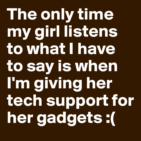 The only time my girl listens to what I have to say is when I'm giving her tech support for her gadgets :(