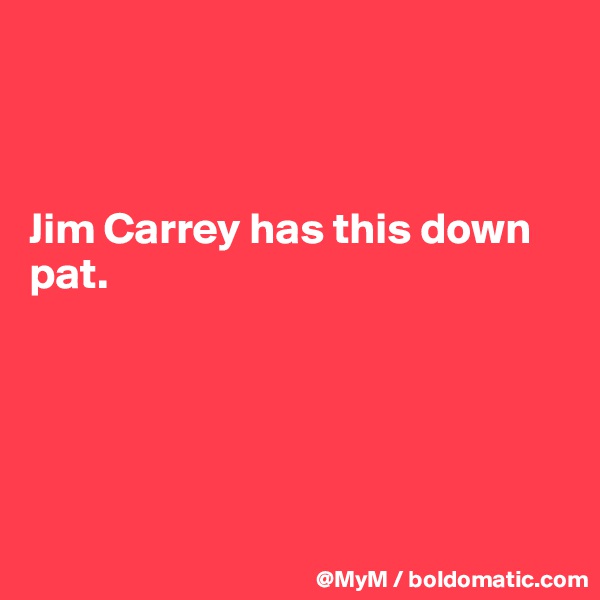 



Jim Carrey has this down pat.





