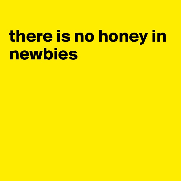 
there is no honey in newbies





