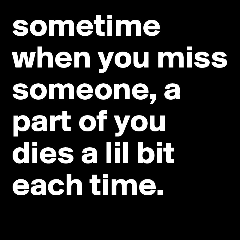 sometime when you miss someone, a part of you dies a lil bit each time.