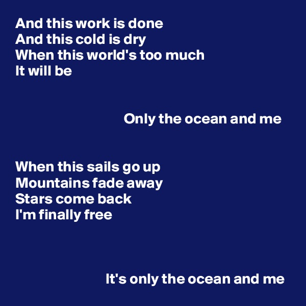 And this work is done
And this cold is dry
When this world's too much
It will be


                                    Only the ocean and me


When this sails go up
Mountains fade away
Stars come back
I'm finally free



                              It's only the ocean and me