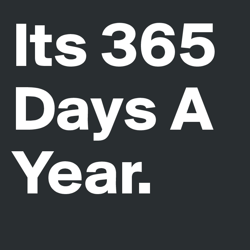 Its 365 Days A Year.