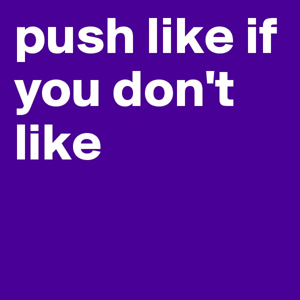 push like if you don't  like


